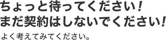 ちょっと待ってください! まだ契約はしないでください! よく考えてみてください。