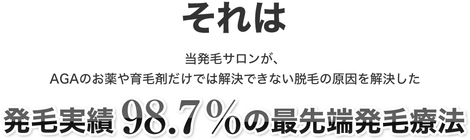 それは当発毛サロンが、AGAのお薬や育毛剤だけでは解決できない脱毛の原因を解決した発毛実績98.7%の最先端発毛療法